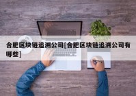 合肥区块链追溯公司[合肥区块链追溯公司有哪些]