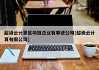 超级云计算区块链企业有哪些公司[超级云计算有限公司]