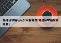 福建区块链认证公司有哪些[福建区块链应用商会]