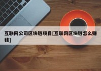 互联网公司区块链项目[互联网区块链怎么赚钱]