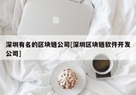 深圳有名的区块链公司[深圳区块链软件开发公司]