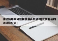 区块链哪家可信赖度最高的公司[比较有名的区块链公司]