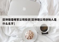 区块链是哪家公司投资[区块链公司创始人是什么名字]