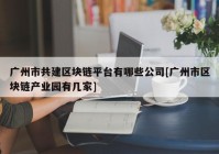 广州市共建区块链平台有哪些公司[广州市区块链产业园有几家]