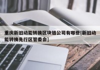 重庆新旧动能转换区块链公司有哪些[新旧动能转换先行区管委会]