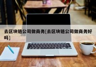 去区块链公司做商务[去区块链公司做商务好吗]