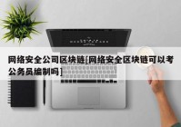 网络安全公司区块链[网络安全区块链可以考公务员编制吗]