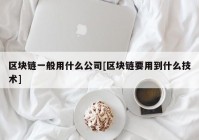 区块链一般用什么公司[区块链要用到什么技术]