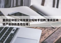 重庆区块链公司有国企吗知乎招聘[重庆区块链产业创新基地在哪]