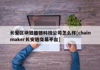 长安区块链趣链科技公司怎么样[chainmaker长安链交易平台]