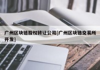 广州区块链股权转让公司[广州区块链交易所开发]