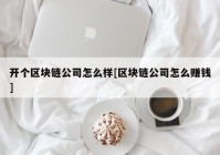 开个区块链公司怎么样[区块链公司怎么赚钱]