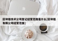 区块链技术公司登记经营范围是什么[区块链有限公司经营范围]