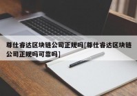 尊仕睿达区块链公司正规吗[尊仕睿达区块链公司正规吗可靠吗]