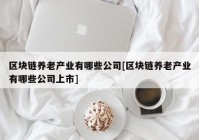 区块链养老产业有哪些公司[区块链养老产业有哪些公司上市]